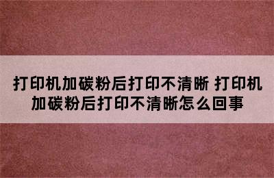 打印机加碳粉后打印不清晰 打印机加碳粉后打印不清晰怎么回事